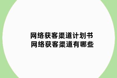 网络获客渠道计划书 网络获客渠道有哪些